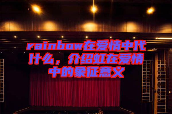 rainbow在愛情中代什么，介紹虹在愛情中的象征意義