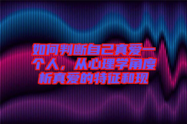 如何判斷自己真愛一個人，從心理學角度析真愛的特征和現