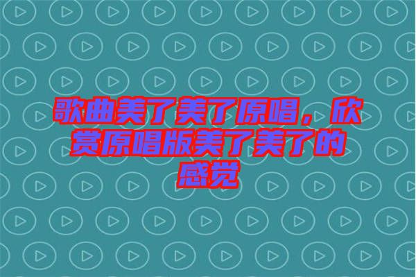 歌曲美了美了原唱，欣賞原唱版美了美了的感覺