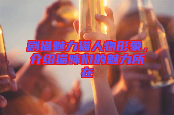 劇貓魅力貓人物形象，介紹貓咪們的魅力所在