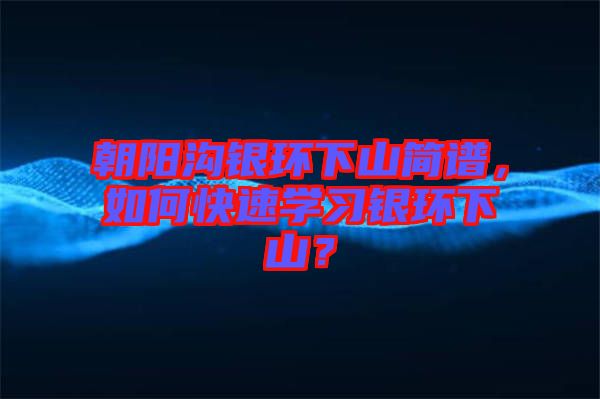 朝陽溝銀環(huán)下山簡譜，如何快速學(xué)習(xí)銀環(huán)下山？