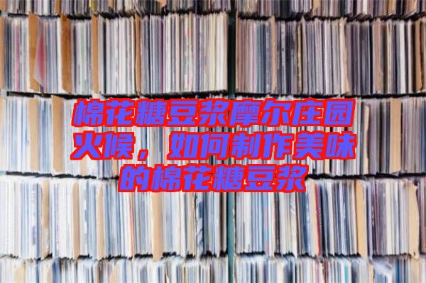 棉花糖豆?jié){摩爾莊園火候，如何制作美味的棉花糖豆?jié){