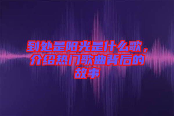 到處是陽光是什么歌，介紹熱門歌曲背后的故事