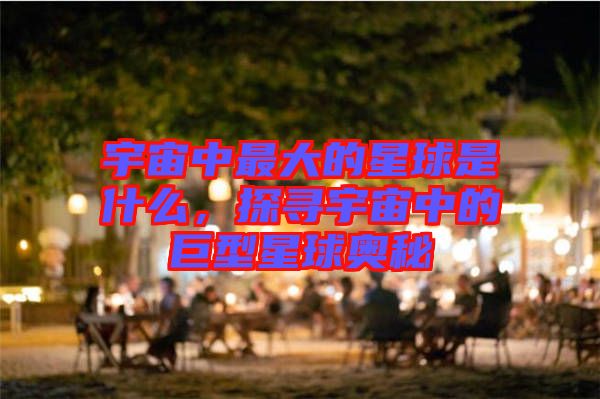 宇宙中最大的星球是什么，探尋宇宙中的巨型星球奧秘