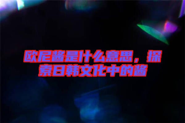 歐尼醬是什么意思，探索日韓文化中的醬