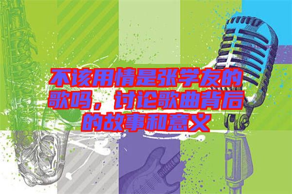 不該用情是張學(xué)友的歌嗎，討論歌曲背后的故事和意義
