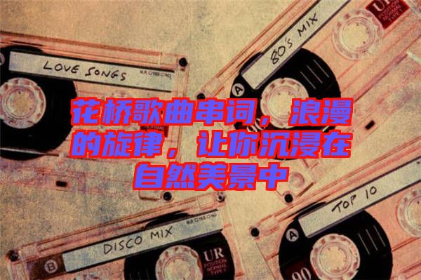 花橋歌曲串詞，浪漫的旋律，讓你沉浸在自然美景中