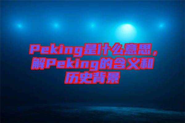 Peking是什么意思，解Peking的含義和歷史背景