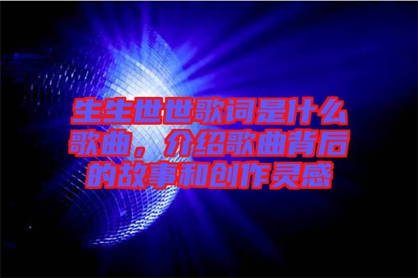 生生世世歌詞是什么歌曲，介紹歌曲背后的故事和創(chuàng)作靈感