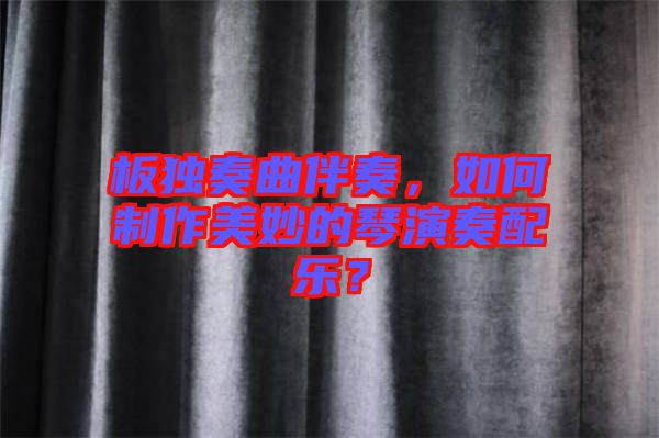 板獨奏曲伴奏，如何制作美妙的琴演奏配樂？