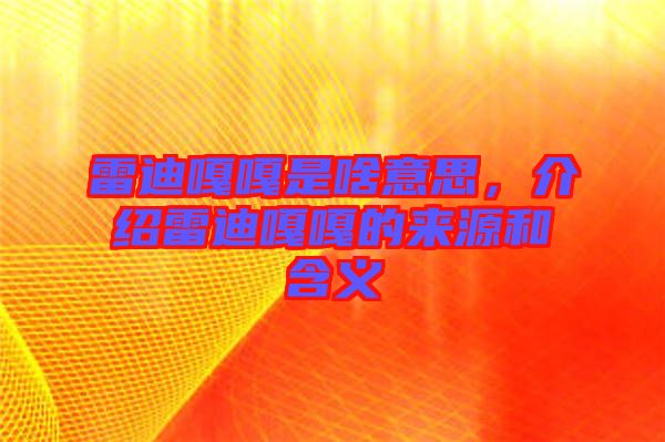 雷迪嘎嘎是啥意思，介紹雷迪嘎嘎的來(lái)源和含義