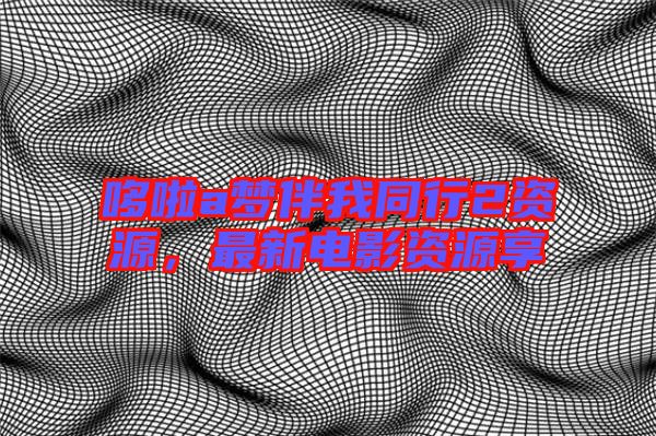 哆啦a夢伴我同行2資源，最新電影資源享