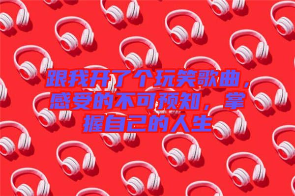 跟我開了個(gè)玩笑歌曲，感受的不可預(yù)知，掌握自己的人生