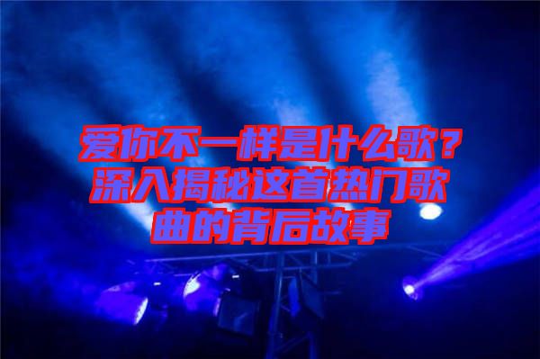 愛(ài)你不一樣是什么歌？深入揭秘這首熱門歌曲的背后故事