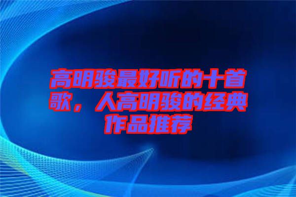 高明駿最好聽的十首歌，人高明駿的經(jīng)典作品推薦