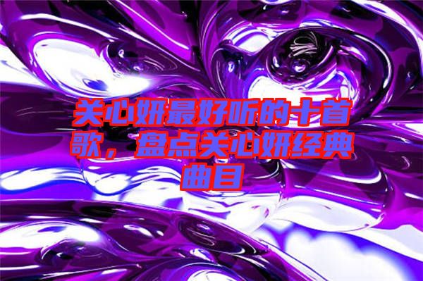 關心妍最好聽的十首歌，盤點關心妍經典曲目