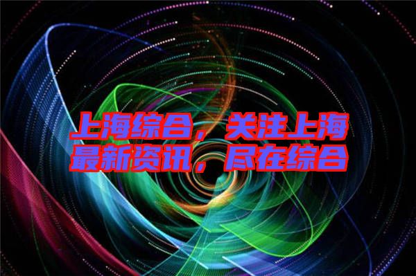 上海綜合，關(guān)注上海最新資訊，盡在綜合
