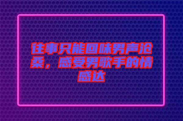 往事只能回味男聲滄桑，感受男歌手的情感達(dá)