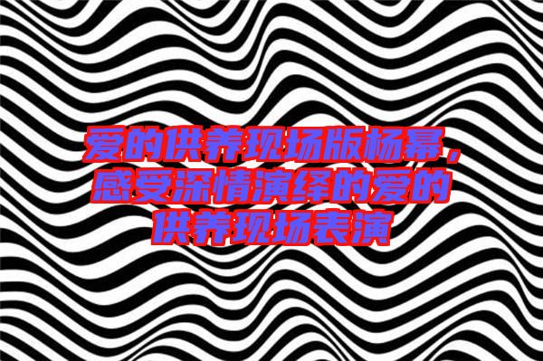 愛的供養(yǎng)現(xiàn)場版楊冪，感受深情演繹的愛的供養(yǎng)現(xiàn)場表演