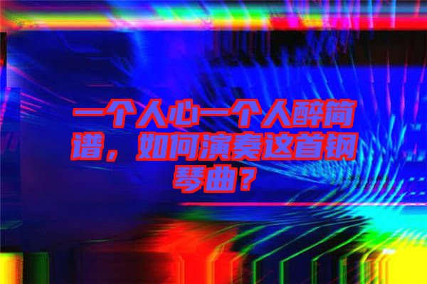 一個(gè)人心一個(gè)人醉簡(jiǎn)譜，如何演奏這首鋼琴曲？