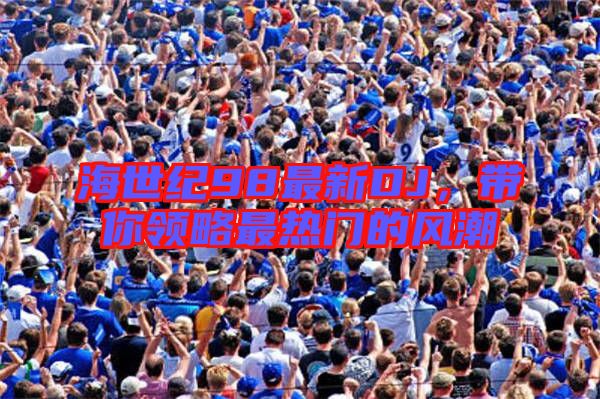 海世紀(jì)98最新DJ，帶你領(lǐng)略最熱門的風(fēng)潮