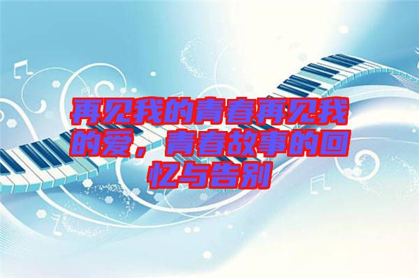 再見(jiàn)我的青春再見(jiàn)我的愛(ài)，青春故事的回憶與告別