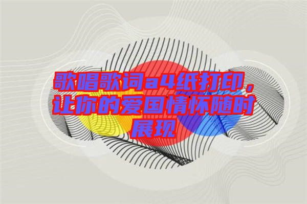 歌唱歌詞a4紙打印，讓你的愛國情懷隨時展現(xiàn)