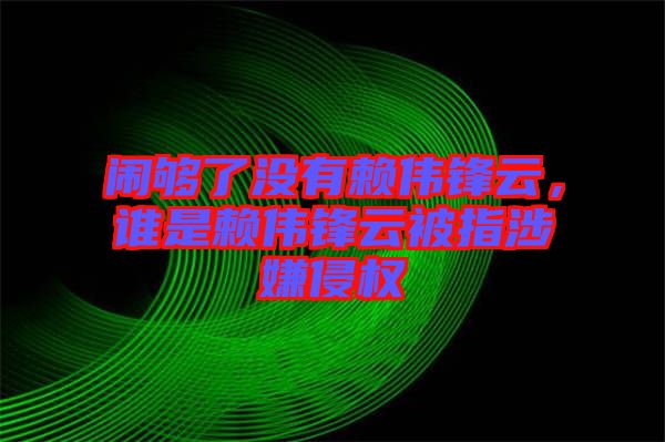 鬧夠了沒有賴偉鋒云，誰是賴偉鋒云被指涉嫌侵權(quán)