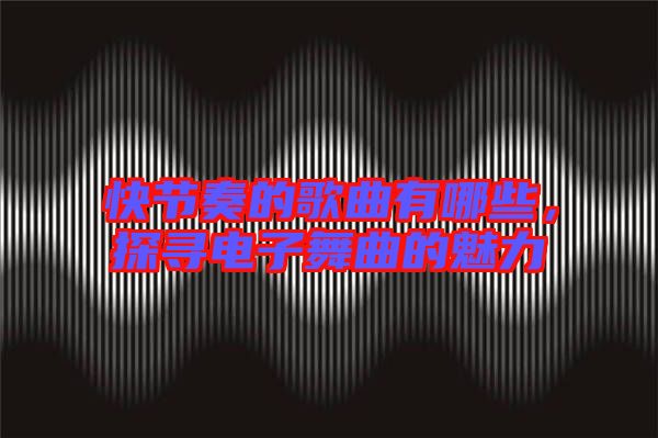 快節(jié)奏的歌曲有哪些，探尋電子舞曲的魅力