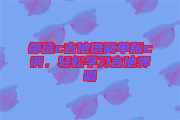 都選c吉他譜簡(jiǎn)單版c調(diào)，輕松學(xué)習(xí)吉他彈唱