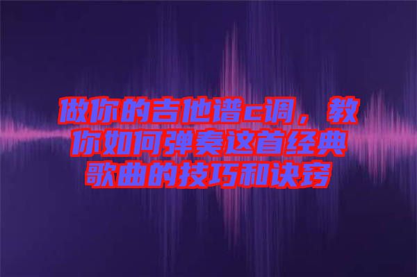 做你的吉他譜c調(diào)，教你如何彈奏這首經(jīng)典歌曲的技巧和訣竅