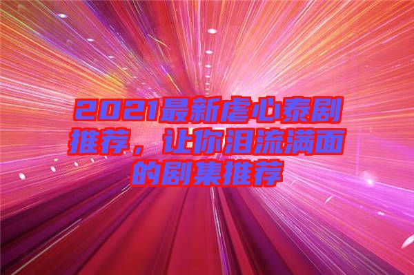 2021最新虐心泰劇推薦，讓你淚流滿(mǎn)面的劇集推薦