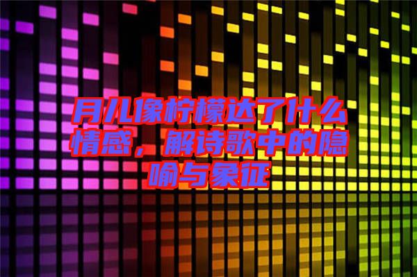 月兒像檸檬達了什么情感，解詩歌中的隱喻與象征