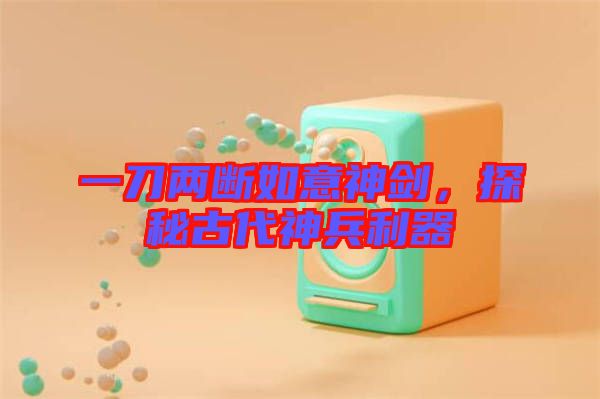 一刀兩斷如意神劍，探秘古代神兵利器