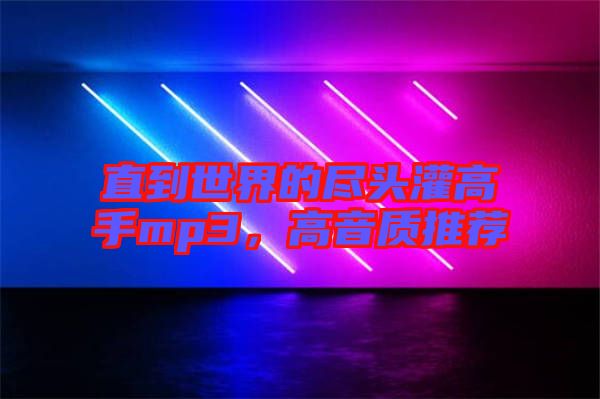 直到世界的盡頭灌高手mp3，高音質(zhì)推薦