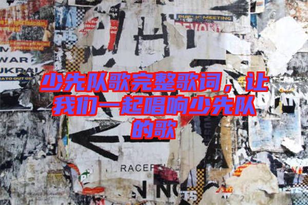 少先隊(duì)歌完整歌詞，讓我們一起唱響少先隊(duì)的歌