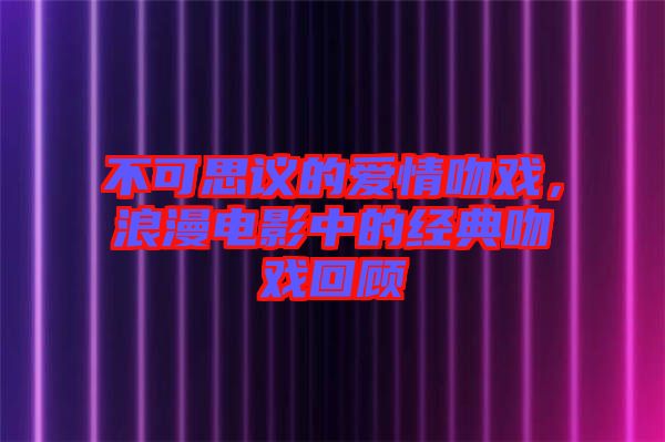 不可思議的愛情吻戲，浪漫電影中的經(jīng)典吻戲回顧