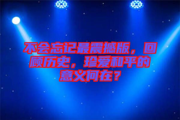 不會忘記最震撼版，回顧歷史，珍愛和平的意義何在？