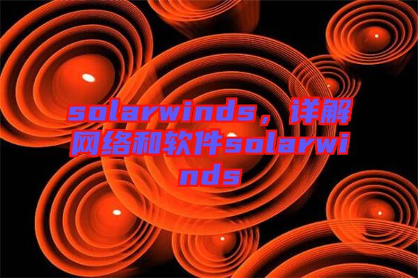 solarwinds，詳解網(wǎng)絡(luò)和軟件solarwinds