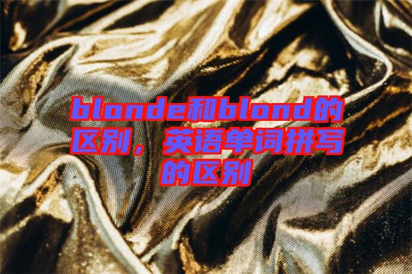 blonde和blond的區(qū)別，英語(yǔ)單詞拼寫的區(qū)別