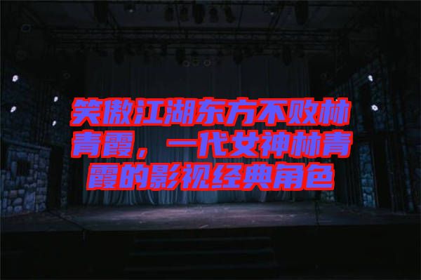 笑傲江湖東方不敗林青霞，一代女神林青霞的影視經典角色