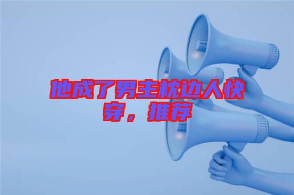 他成了男主枕邊人快穿，推薦