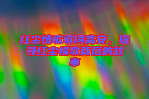 紅塵情歌歌詞高安，探尋紅塵情歌背后的故事