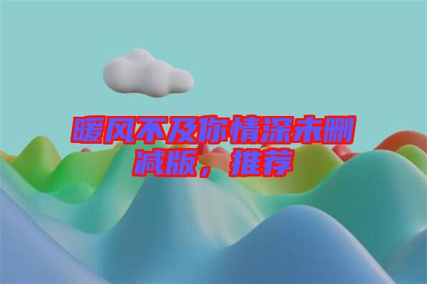 暖風(fēng)不及你情深未刪減版，推薦