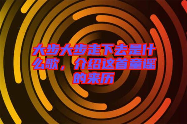 大步大步走下去是什么歌，介紹這首童謠的來歷