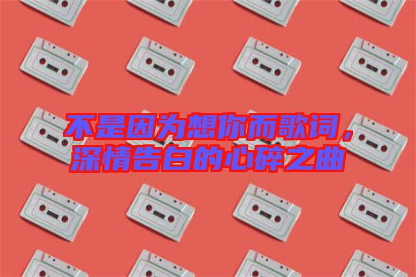 不是因?yàn)橄肽愣柙~，深情告白的心碎之曲