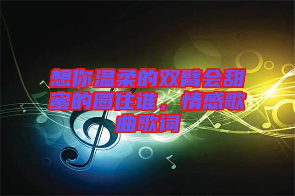 想你溫柔的雙臂會甜蜜的圈住誰，情感歌曲歌詞