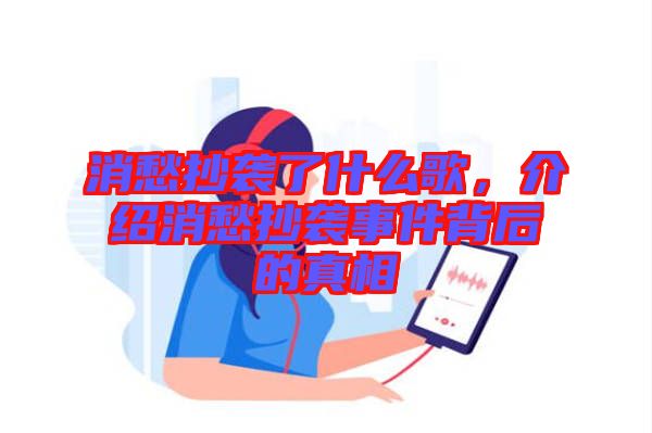 消愁抄襲了什么歌，介紹消愁抄襲事件背后的真相