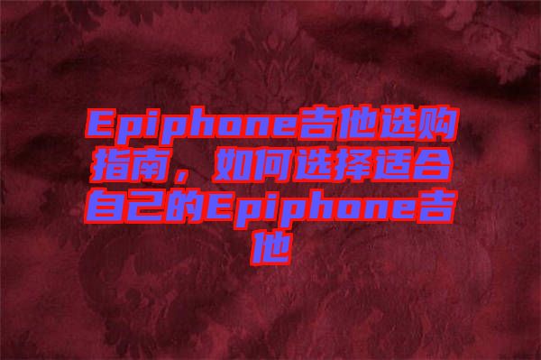 Epiphone吉他選購指南，如何選擇適合自己的Epiphone吉他
