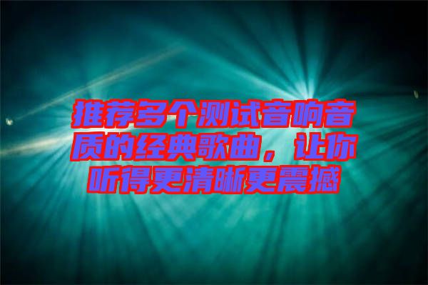 推薦多個(gè)測(cè)試音響音質(zhì)的經(jīng)典歌曲，讓你聽得更清晰更震撼